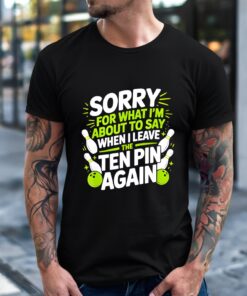 Sorry for What I Say Leaving Ten Pin Bowling Alley Fun_T-Shirt